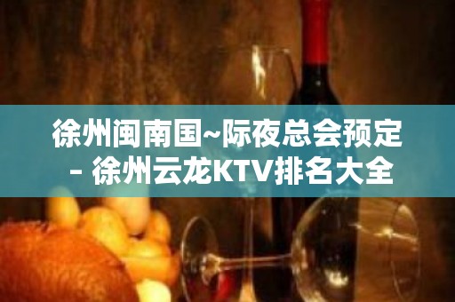 徐州闽南国~际夜总会预定 – 徐州云龙KTV排名大全