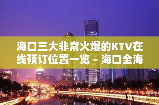 海口三大非常火爆的KTV在线预订位置一览 – 海口全海口KTV排名大全