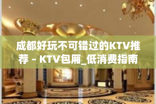 成都好玩不可错过的KTV推荐 – KTV包厢_低消费指南