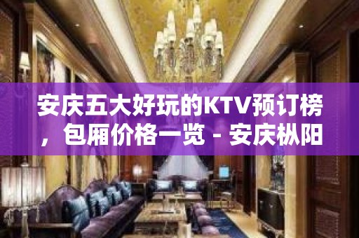 安庆五大好玩的KTV预订榜，包厢价格一览 - 安庆枞阳KTV大全 