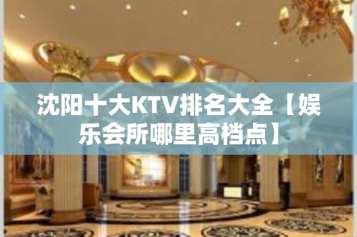 沈阳十大KTV排名大全【娱乐会所哪里高档点】