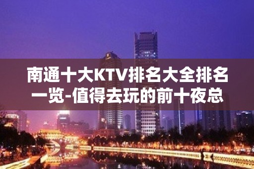 南通十大KTV排名大全排名一览-值得去玩的前十夜总会