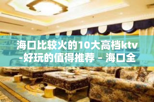 海口比较火的10大高档ktv-好玩的值得推荐 – 海口全海口KTV排名大全