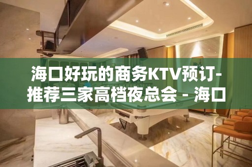 海口好玩的商务KTV预订-推荐三家高档夜总会 - 海口龙华KTV大全 