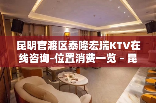 昆明官渡区泰隆宏瑞KTV在线咨询-位置消费一览 – 昆明官渡KTV排名大全