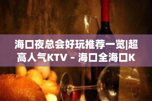 海口夜总会好玩推荐一览|超高人气KTV – 海口全海口KTV排名大全