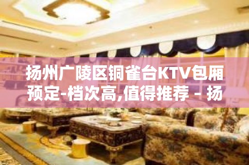 扬州广陵区铜雀台KTV包厢预定-档次高,值得推荐 – 扬州广陵KTV排名大全