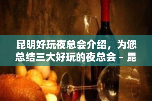 昆明好玩夜总会介绍，为您总结三大好玩的夜总会 – 昆明呈贡KTV排名大全