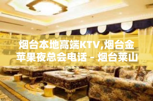 烟台本地高端KTV,烟台金苹果夜总会电话 – 烟台莱山KTV排名大全