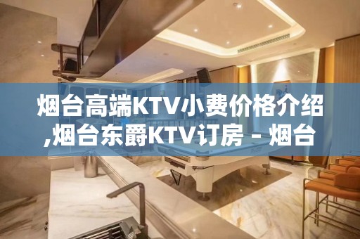 烟台高端KTV小费价格介绍,烟台东爵KTV订房 – 烟台龙口KTV排名大全