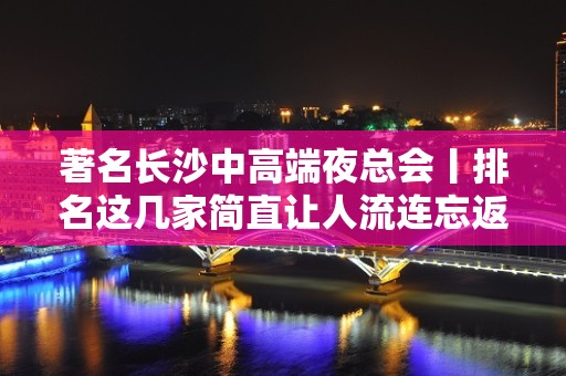 著名长沙中高端夜总会丨排名这几家简直让人流连忘返！