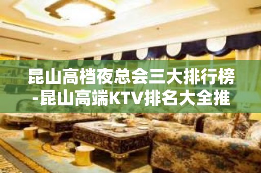 昆山高档夜总会三大排行榜-昆山高端KTV排名大全推荐