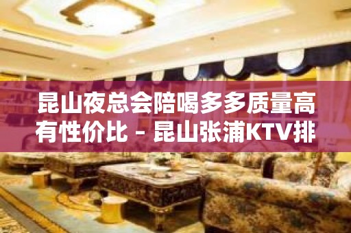 昆山夜总会陪喝多多质量高有性价比 – 昆山张浦KTV排名大全