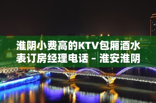 淮阴小费高的KTV包厢酒水表订房经理电话 – 淮安淮阴KTV排名大全