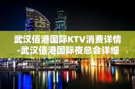 武汉佰港国际KTV消费详情-武汉佰港国际夜总会详细攻略