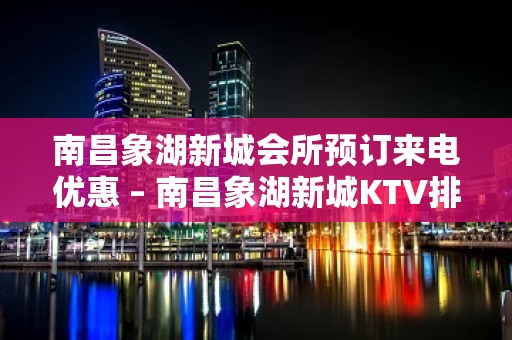 南昌象湖新城会所预订来电优惠 – 南昌象湖新城KTV排名大全