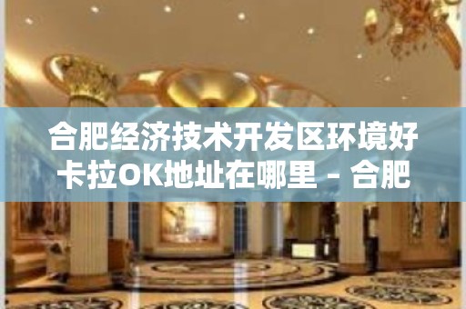 合肥经济技术开发区环境好卡拉OK地址在哪里 – 合肥经济技术开发区KTV排名大全