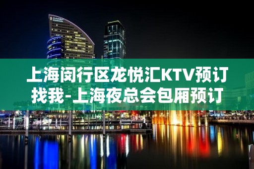 上海闵行区龙悦汇KTV预订找我-上海夜总会包厢预订