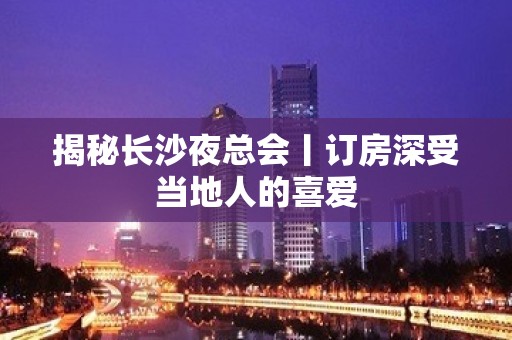 揭秘长沙夜总会丨订房深受当地人的喜爱