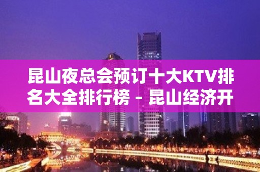 昆山夜总会预订十大KTV排名大全排行榜 – 昆山经济开发区KTV排名大全