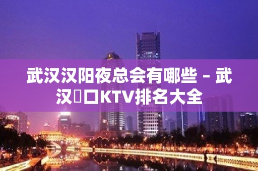 武汉汉阳夜总会有哪些 – 武汉硚口KTV排名大全