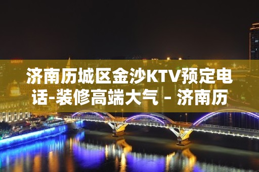 济南历城区金沙KTV预定电话-装修高端大气 – 济南历城KTV排名大全