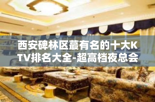 西安碑林区蕞有名的十大KTV排名大全-超高档夜总会 – 西安雁塔KTV排名大全