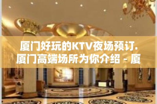 厦门好玩的KTV夜场预订.厦门高端场所为你介绍 - 厦门思明KTV大全 