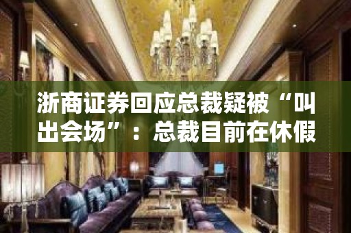 浙商证券回应总裁疑被“叫出会场”：总裁目前在休假 暂未收到关于总裁动向的正式通知