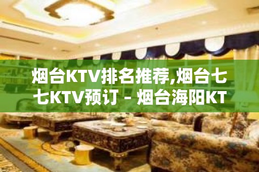 烟台KTV排名推荐,烟台七七KTV预订 – 烟台海阳KTV排名大全