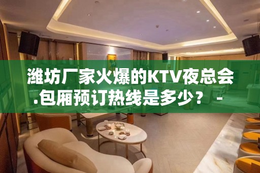 潍坊厂家火爆的KTV夜总会.包厢预订热线是多少？ - 潍坊奎文KTV大全 