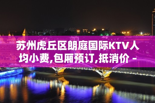 苏州虎丘区朗庭国际KTV人均小费,包厢预订,抵消价 – 苏州姑苏/沧浪/金阊/平江KTV排名大全