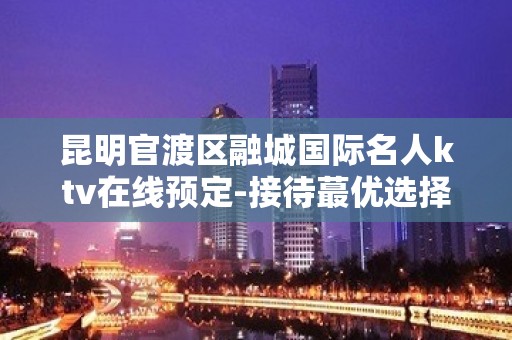 昆明官渡区融城国际名人ktv在线预定-接待蕞优选择 – 昆明官渡KTV排名大全