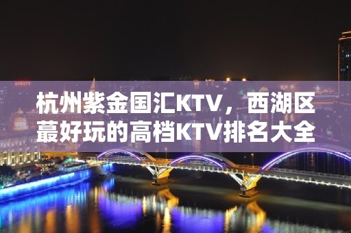 杭州紫金国汇KTV，西湖区蕞好玩的高档KTV排名大全。