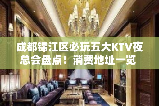 成都锦江区必玩五大KTV夜总会盘点！消费地址一览 - 成都锦江KTV大全 