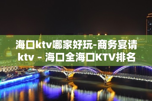 海口ktv哪家好玩-商务宴请ktv – 海口全海口KTV排名大全