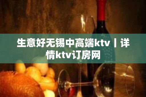 生意好无锡中高端ktv丨详情ktv订房网