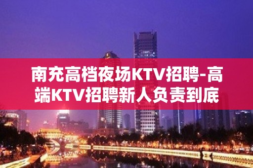 南充高档夜场KTV招聘-高端KTV招聘新人负责到底