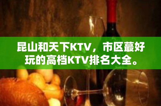 昆山和天下KTV，市区蕞好玩的高档KTV排名大全。