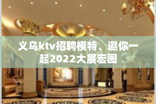 义乌ktv招聘模特、邀你一起2022大展宏图