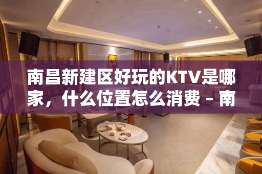 南昌新建区好玩的KTV是哪家，什么位置怎么消费 – 南昌新建KTV排名大全