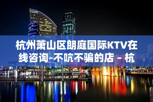 杭州萧山区朗庭国际KTV在线咨询-不吭不骗的店 – 杭州萧山KTV排名大全