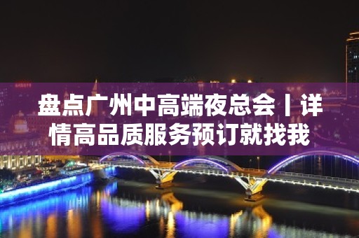 盘点广州中高端夜总会丨详情高品质服务预订就找我