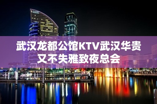 武汉龙都公馆KTV武汉华贵又不失雅致夜总会