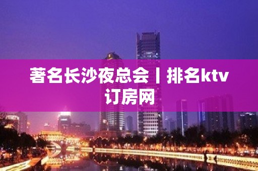 著名长沙夜总会丨排名ktv订房网