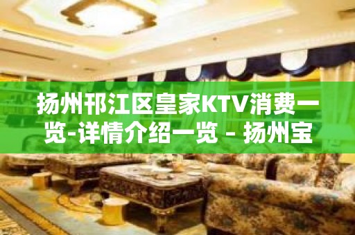 扬州邗江区皇家KTV消费一览-详情介绍一览 – 扬州宝应KTV排名大全