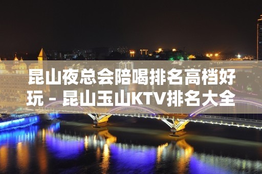 昆山夜总会陪喝排名高档好玩 – 昆山玉山KTV排名大全