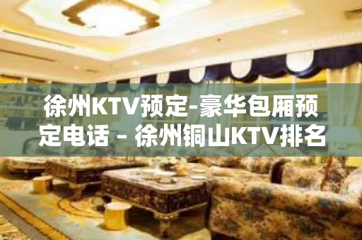 徐州KTV预定-豪华包厢预定电话 – 徐州铜山KTV排名大全