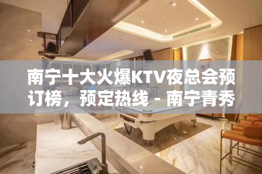 南宁十大火爆KTV夜总会预订榜，预定热线 - 南宁青秀KTV大全 