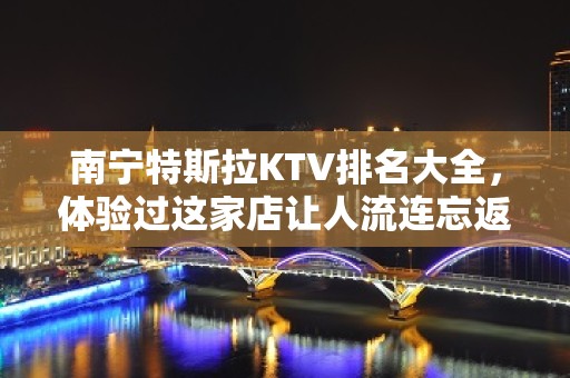 南宁特斯拉KTV排名大全，体验过这家店让人流连忘返